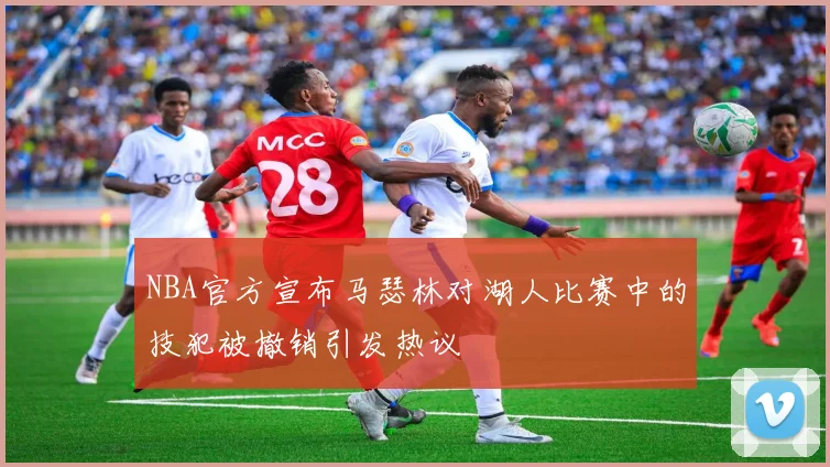 NBA官方宣布马瑟林对湖人比赛中的技犯被撤销引发热议