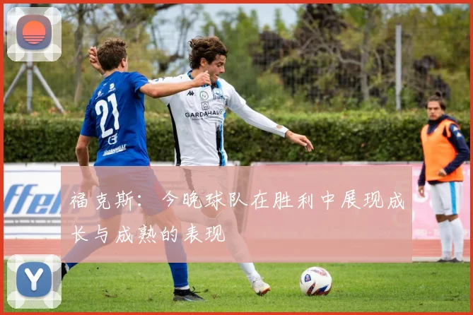 福克斯：今晚球队在胜利中展现成长与成熟的表现