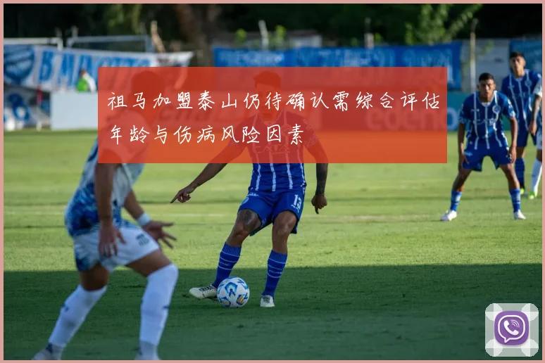 祖马加盟泰山仍待确认需综合评估年龄与伤病风险因素