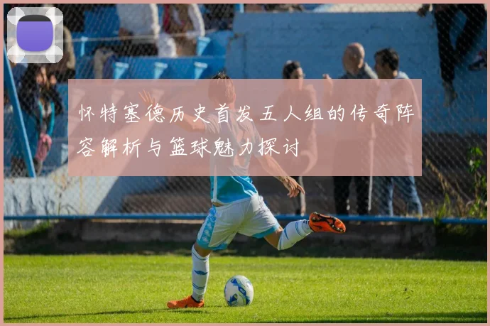 怀特塞德历史首发五人组的传奇阵容解析与篮球魅力探讨