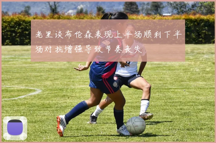 老里谈布伦森表现上半场顺利下半场对抗增强导致节奏丧失