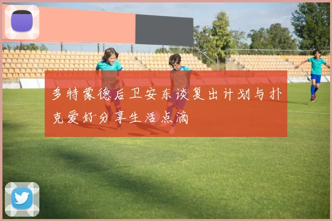 多特蒙德后卫安东谈复出计划与扑克爱好分享生活点滴