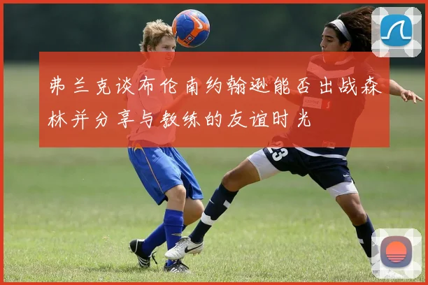 弗兰克谈布伦南约翰逊能否出战森林并分享与教练的友谊时光