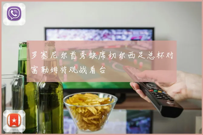 罗塞尼尔首秀缺席切尔西足总杯对富勒姆将观战看台