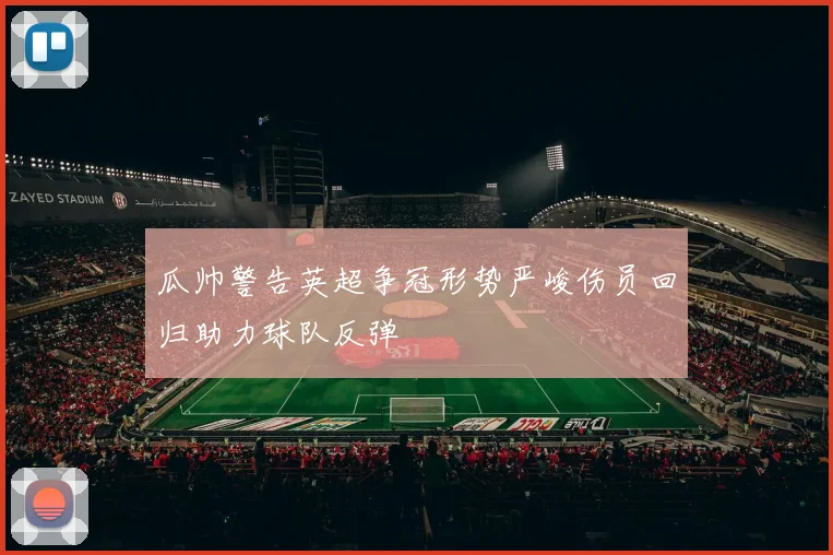 瓜帅警告英超争冠形势严峻伤员回归助力球队反弹