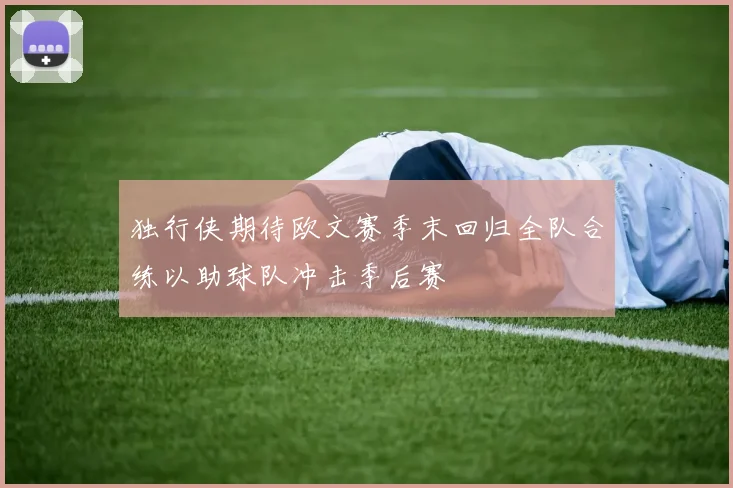 独行侠期待欧文赛季末回归全队合练以助球队冲击季后赛