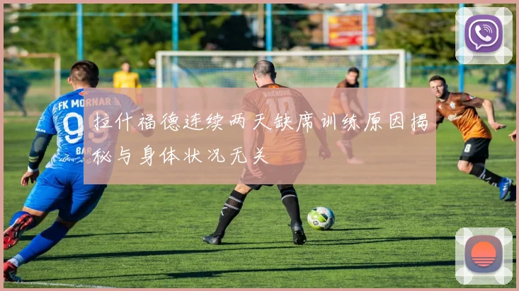 拉什福德连续两天缺席训练原因揭秘与身体状况无关