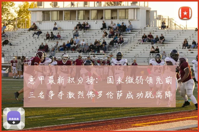 意甲最新积分榜：国米微弱领先前三名争夺激烈佛罗伦萨成功脱离降级区