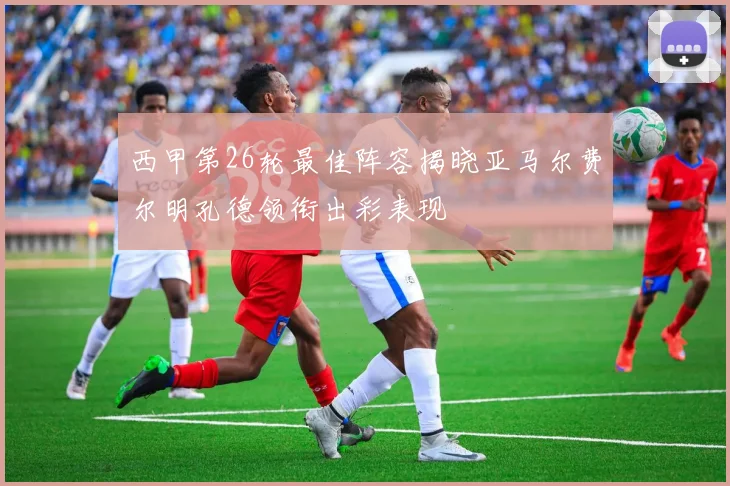 西甲第26轮最佳阵容揭晓亚马尔费尔明孔德领衔出彩表现