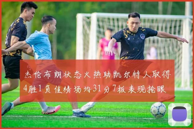 杰伦布朗状态火热助凯尔特人取得4胜1负佳绩场均31分7板表现抢眼