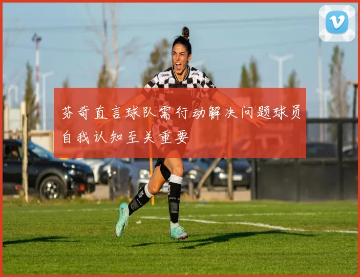 芬奇直言球队需行动解决问题球员自我认知至关重要