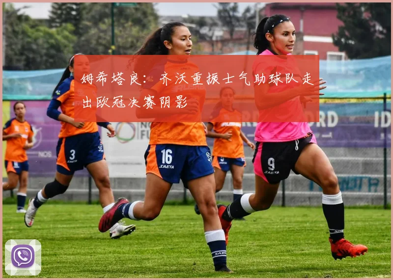 姆希塔良：齐沃重振士气助球队走出欧冠决赛阴影