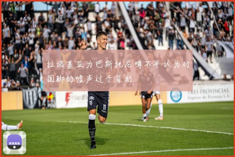 拉诺基亚为巴斯托尼鸣不平认为对国脚的嘘声过于苛刻