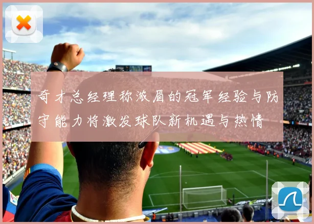 奇才总经理称浓眉的冠军经验与防守能力将激发球队新机遇与热情