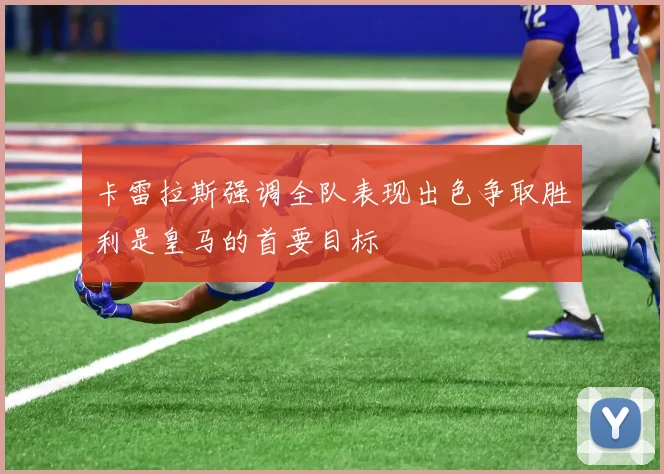 卡雷拉斯强调全队表现出色争取胜利是皇马的首要目标