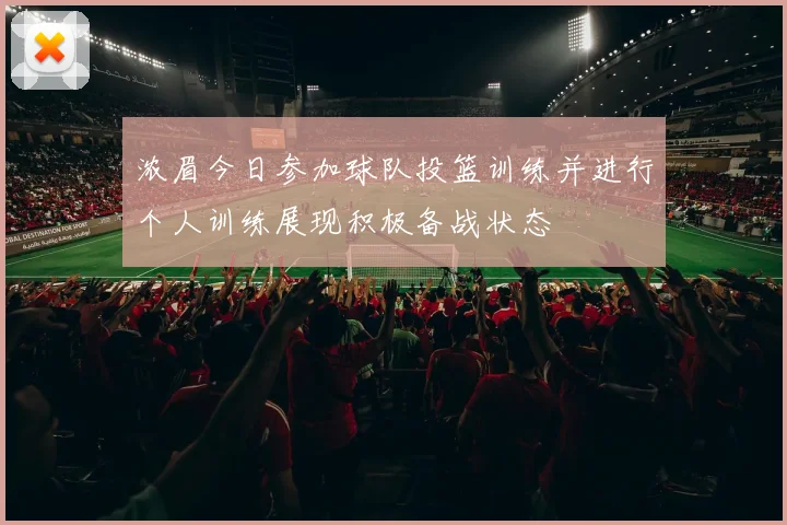 浓眉今日参加球队投篮训练并进行个人训练展现积极备战状态