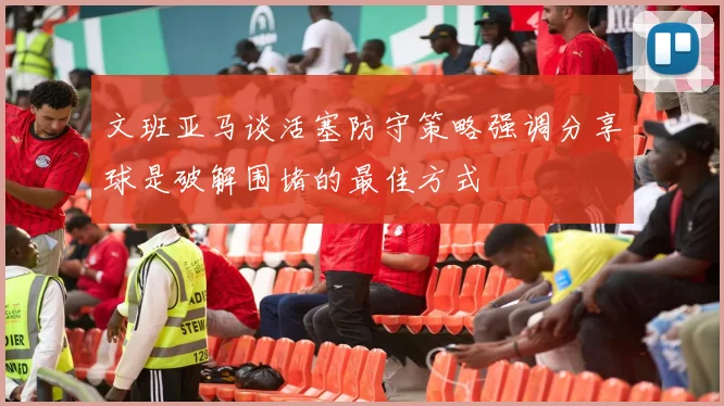 文班亚马谈活塞防守策略强调分享球是破解围堵的最佳方式