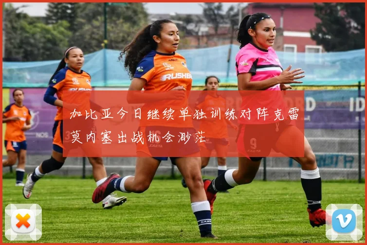 加比亚今日继续单独训练对阵克雷莫内塞出战机会渺茫