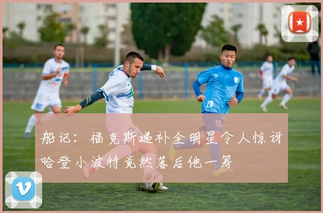 船记：福克斯递补全明星令人惊讶哈登小波特竟然落后他一筹