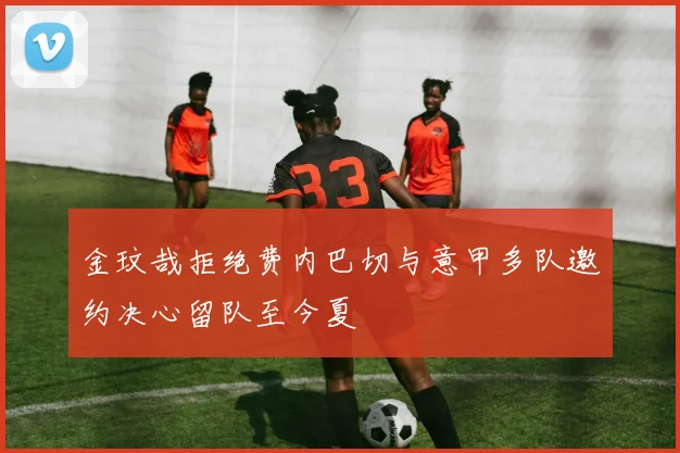 金玟哉拒绝费内巴切与意甲多队邀约决心留队至今夏