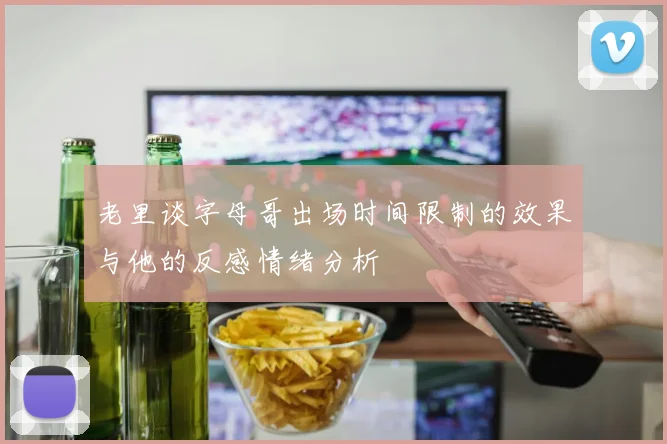 老里谈字母哥出场时间限制的效果与他的反感情绪分析