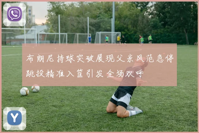 布朗尼持球突破展现父亲风范急停跳投精准入筐引发全场欢呼