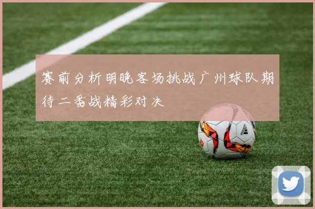 赛前分析明晚客场挑战广州球队期待二番战精彩对决