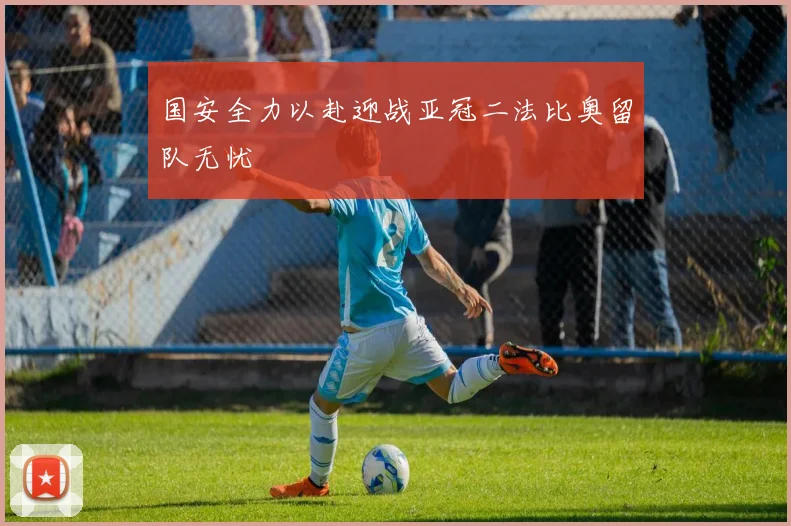 国安全力以赴迎战亚冠二法比奥留队无忧