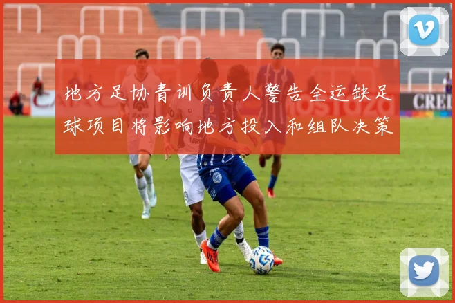 地方足协青训负责人警告全运缺足球项目将影响地方投入和组队决策