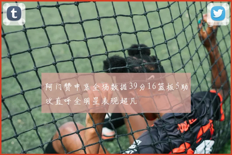 阿门赞申京全场数据39分16篮板5助攻直呼全明星表现超凡