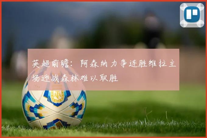 英超前瞻：阿森纳力争连胜维拉主场迎战森林难以取胜