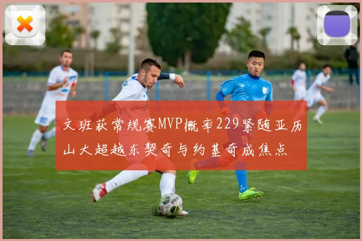 文班获常规赛MVP概率229紧随亚历山大超越东契奇与约基奇成焦点