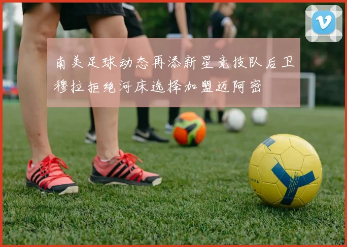 南美足球动态再添新星竞技队后卫穆拉拒绝河床选择加盟迈阿密