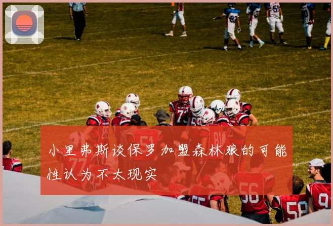 小里弗斯谈保罗加盟森林狼的可能性认为不太现实