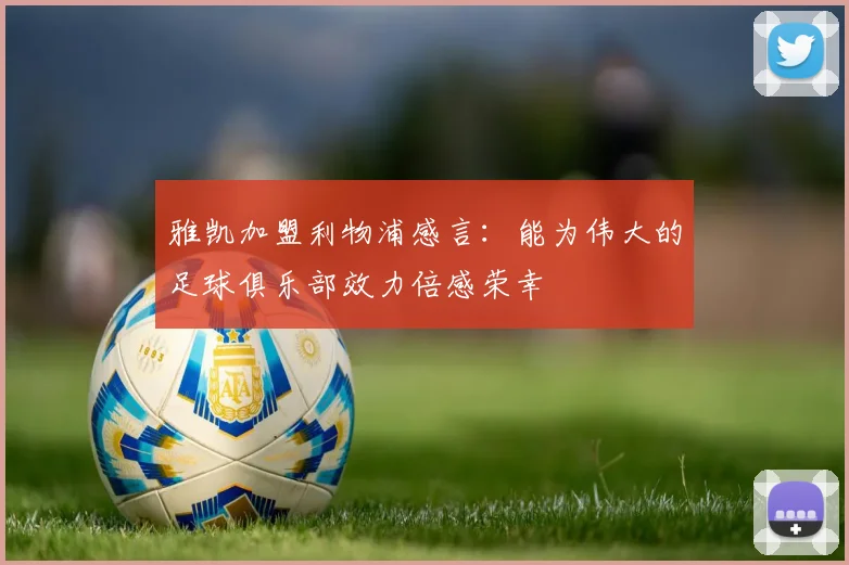 雅凯加盟利物浦感言：能为伟大的足球俱乐部效力倍感荣幸