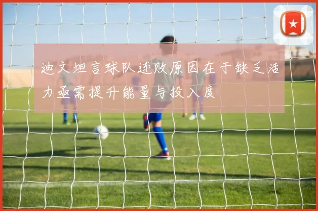 迪文坦言球队连败原因在于缺乏活力亟需提升能量与投入度