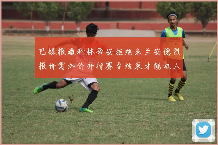 巴媒报道科林蒂安拒绝米兰安德烈报价需加价并待赛季结束才能放人