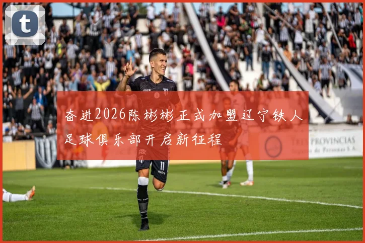 奋进2026陈彬彬正式加盟辽宁铁人足球俱乐部开启新征程