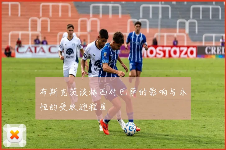 布斯克茨谈梅西对巴萨的影响与永恒的受欢迎程度