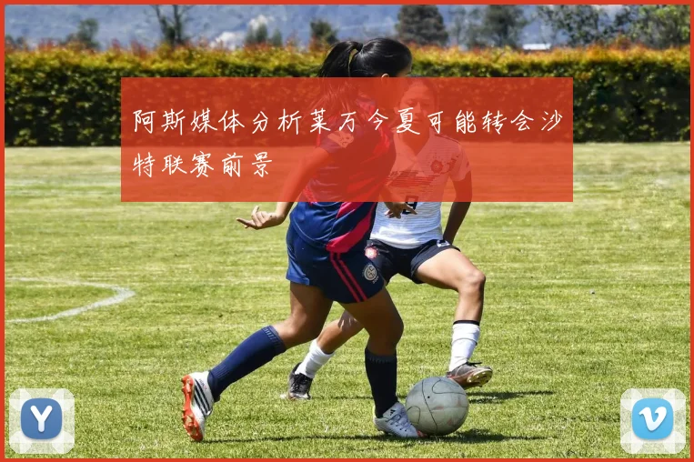 阿斯媒体分析莱万今夏可能转会沙特联赛前景