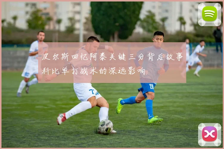 皮尔斯回忆阿泰关键三分背后故事科比单打战术的深远影响