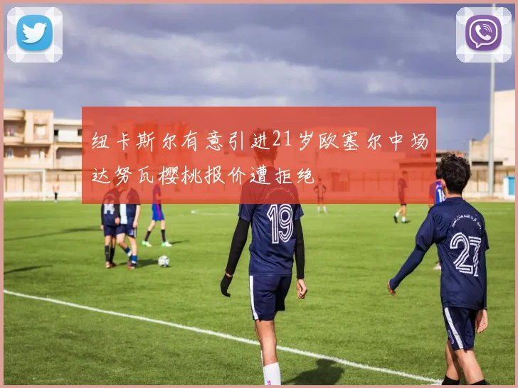 纽卡斯尔有意引进21岁欧塞尔中场达努瓦樱桃报价遭拒绝