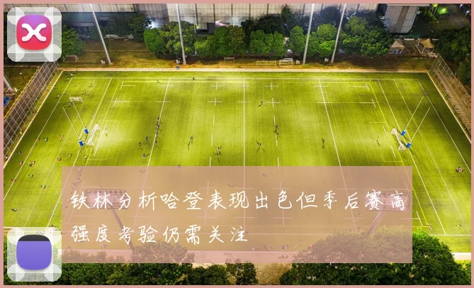 铁林分析哈登表现出色但季后赛高强度考验仍需关注