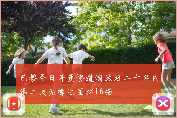 巴黎圣日耳曼惨遭淘汰近二十年内第二次无缘法国杯16强