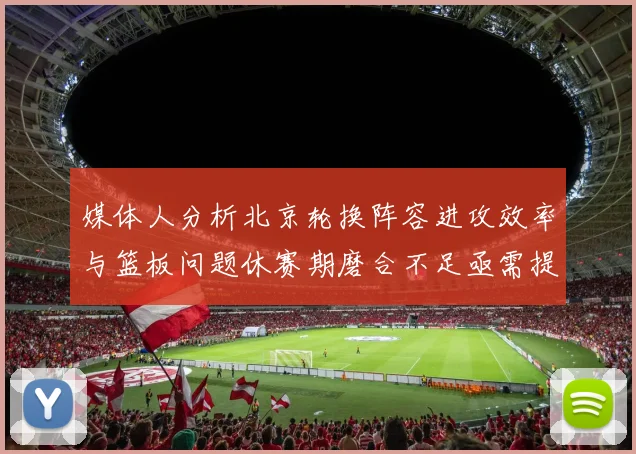 媒体人分析北京轮换阵容进攻效率与篮板问题休赛期磨合不足亟需提升