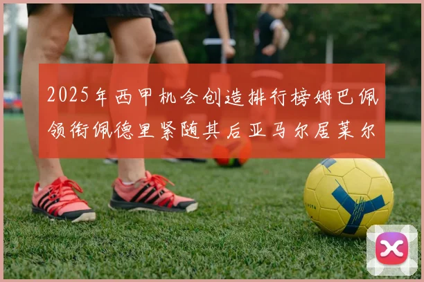 2025年西甲机会创造排行榜姆巴佩领衔佩德里紧随其后亚马尔居莱尔表现抢眼