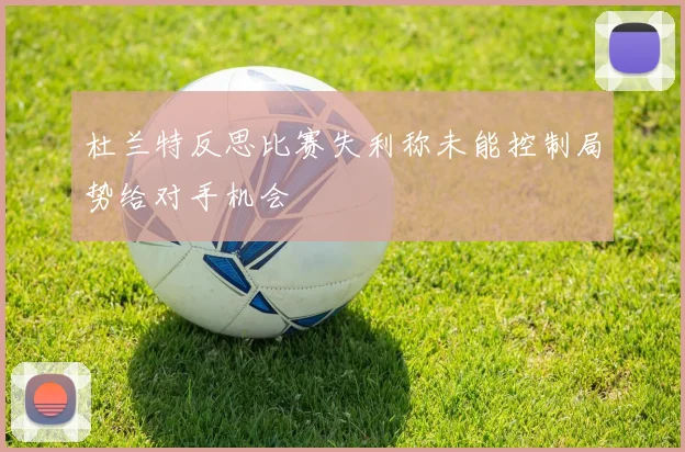 杜兰特反思比赛失利称未能控制局势给对手机会