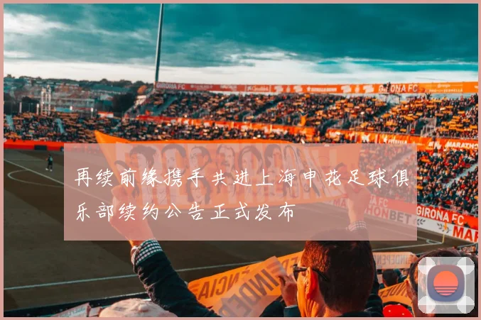 再续前缘携手共进上海申花足球俱乐部续约公告正式发布