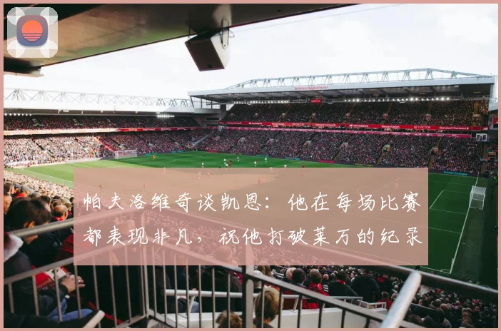 帕夫洛维奇谈凯恩:他在每场比赛都表现非凡,祝他打破莱万的纪录