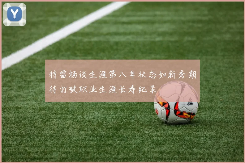 特雷杨谈生涯第八年状态如新秀期待打破职业生涯长寿纪录
